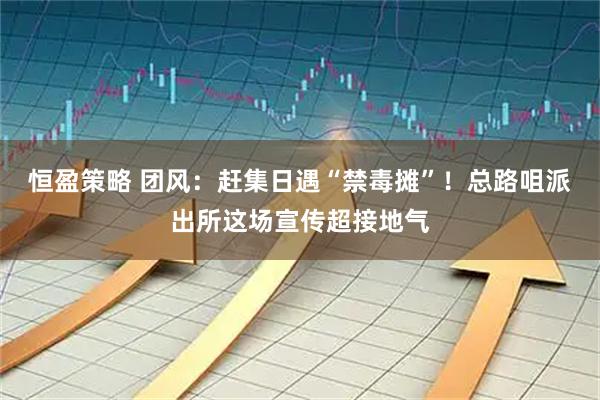 恒盈策略 团风：赶集日遇“禁毒摊”！总路咀派出所这场宣传超接地气