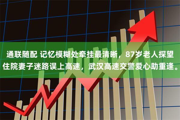 通联随配 记忆模糊处牵挂最清晰，87岁老人探望住院妻子迷路误上高速，武汉高速交警爱心助重逢。
