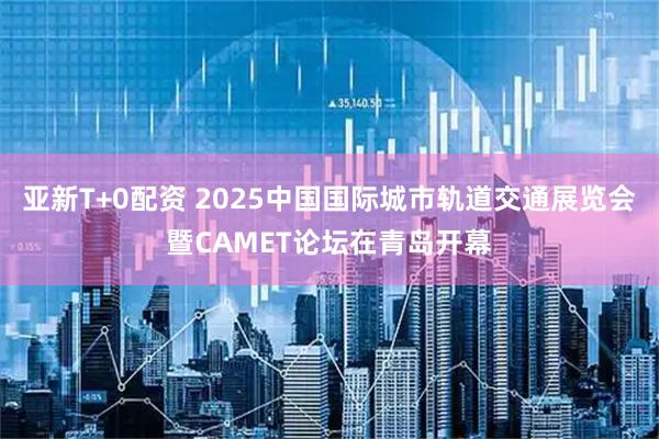 亚新T+0配资 2025中国国际城市轨道交通展览会暨CAMET论坛在青岛开幕