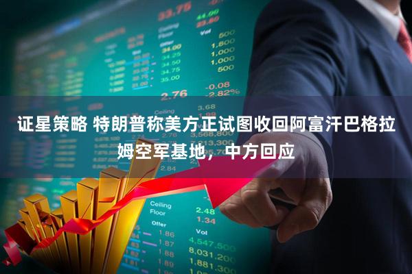 证星策略 特朗普称美方正试图收回阿富汗巴格拉姆空军基地，中方回应
