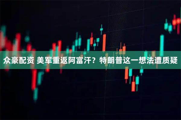 众豪配资 美军重返阿富汗？特朗普这一想法遭质疑
