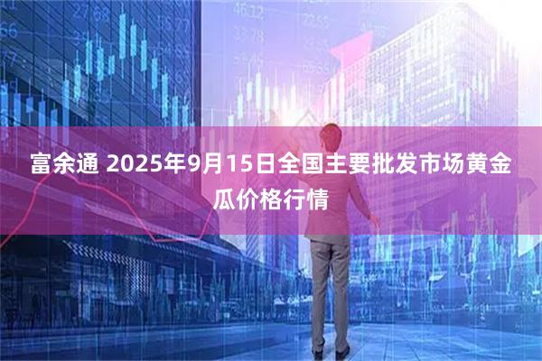 富余通 2025年9月15日全国主要批发市场黄金瓜价格行情
