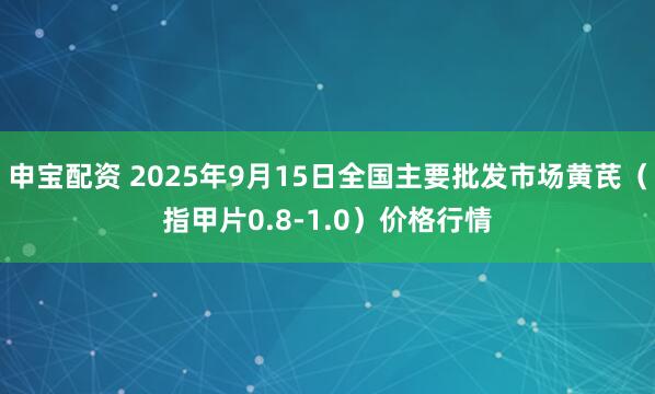 申宝配资 2025年9月15日全国主要批发市场黄芪（指甲片0.8-1.0）价格行情