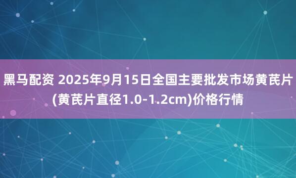 黑马配资 2025年9月15日全国主要批发市场黄芪片(黄芪片直径1.0-1.2cm)价格行情