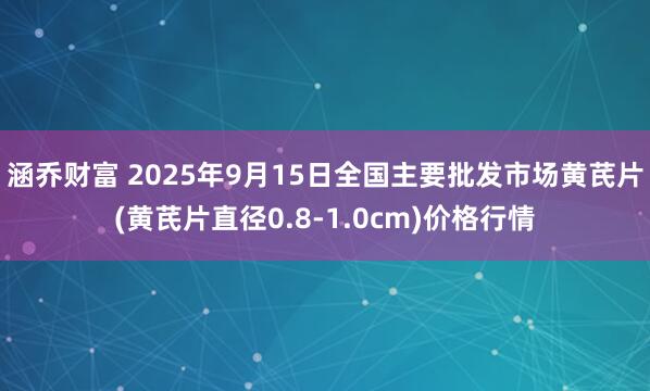 涵乔财富 2025年9月15日全国主要批发市场黄芪片(黄芪片直径0.8-1.0cm)价格行情