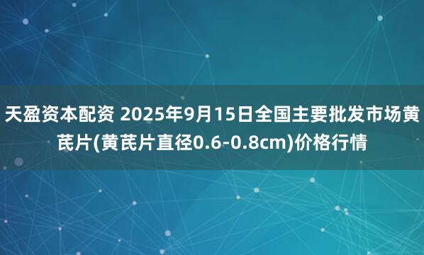 天盈资本配资 2025年9月15日全国主要批发市场黄芪片(黄芪片直径0.6-0.8cm)价格行情
