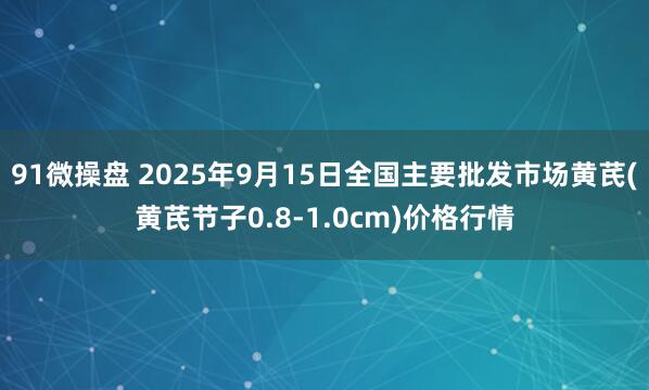 91微操盘 2025年9月15日全国主要批发市场黄芪(黄芪节子0.8-1.0cm)价格行情