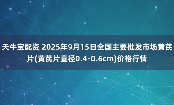 天牛宝配资 2025年9月15日全国主要批发市场黄芪片(黄芪片直径0.4-0.6cm)价格行情