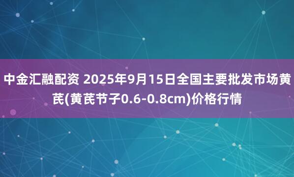 中金汇融配资 2025年9月15日全国主要批发市场黄芪(黄芪节子0.6-0.8cm)价格行情