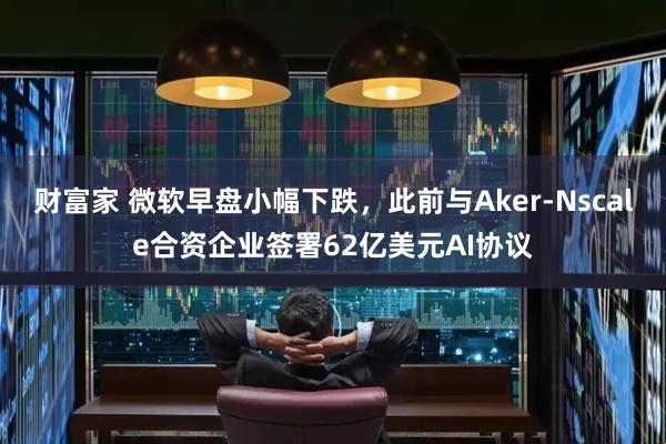 财富家 微软早盘小幅下跌，此前与Aker-Nscale合资企业签署62亿美元AI协议