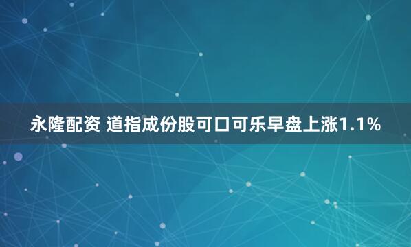 永隆配资 道指成份股可口可乐早盘上涨1.1%