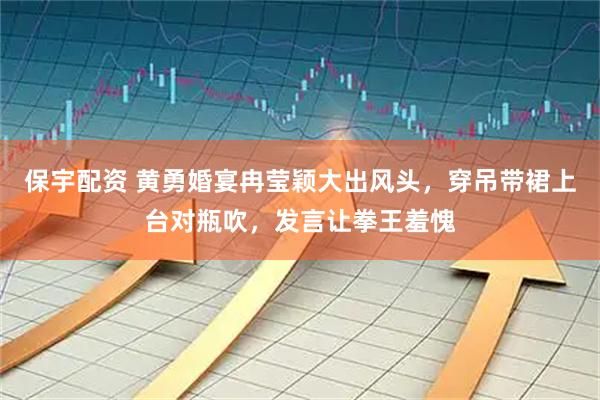 保宇配资 黄勇婚宴冉莹颖大出风头，穿吊带裙上台对瓶吹，发言让拳王羞愧