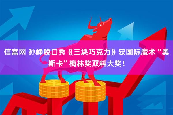 信富网 孙峥脱口秀《三块巧克力》获国际魔术“奥斯卡”梅林奖双料大奖！