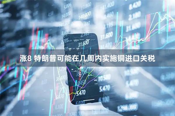 涨8 特朗普可能在几周内实施铜进口关税