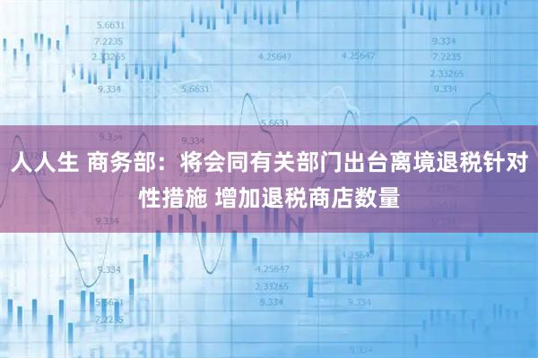 人人生 商务部：将会同有关部门出台离境退税针对性措施 增加退税商店数量
