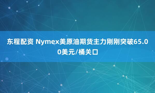 东程配资 Nymex美原油期货主力刚刚突破65.00美元/桶关口