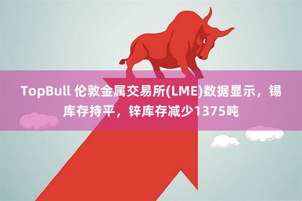 TopBull 伦敦金属交易所(LME)数据显示，锡库存持平，锌库存减少1375吨
