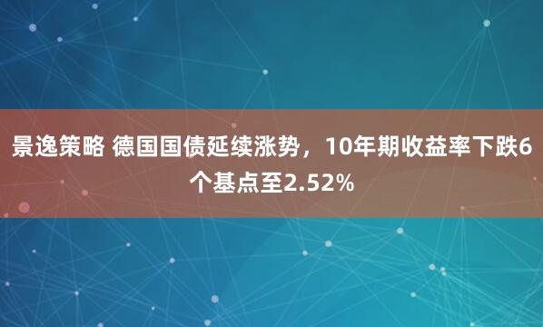 景逸策略 德国国债延续涨势，10年期收益率下跌6个基点至2.52%