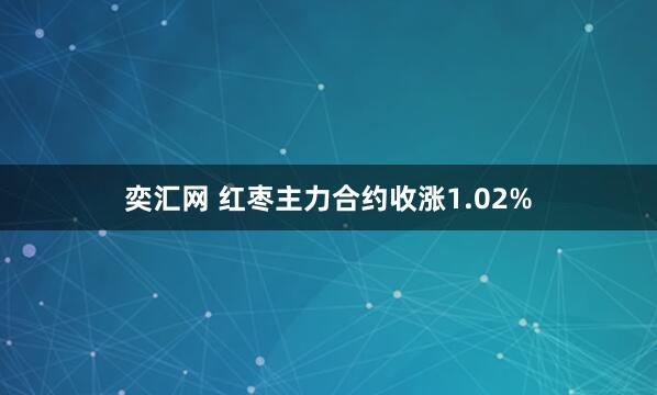 奕汇网 红枣主力合约收涨1.02%