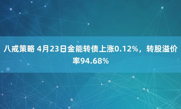 八戒策略 4月23日金能转债上涨0.12%，转股溢价率94.68%