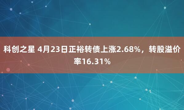科创之星 4月23日正裕转债上涨2.68%，转股溢价率16.31%