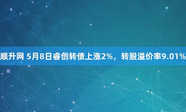 顺升网 5月8日睿创转债上涨2%，转股溢价率9.01%