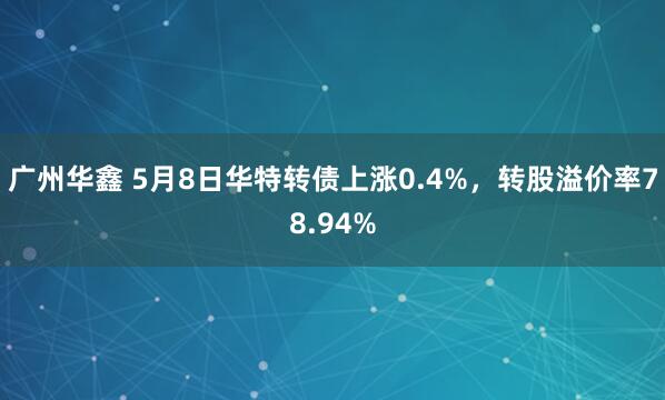 广州华鑫 5月8日华特转债上涨0.4%，转股溢价率78.94%