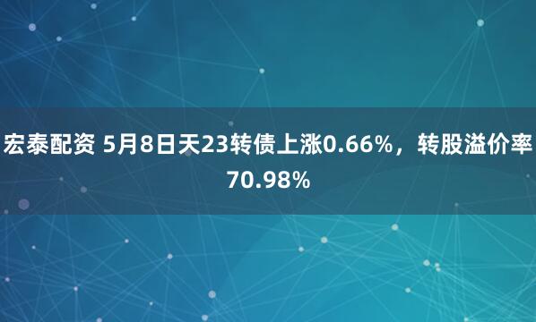 宏泰配资 5月8日天23转债上涨0.66%，转股溢价率70.98%