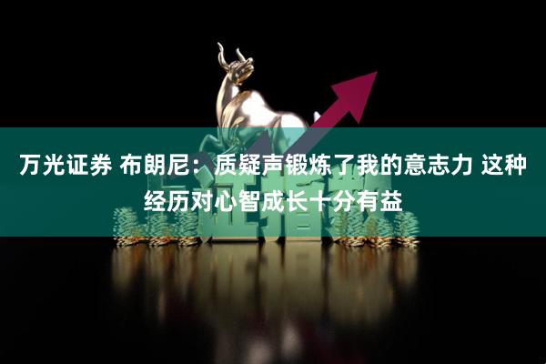 万光证券 布朗尼：质疑声锻炼了我的意志力 这种经历对心智成长十分有益