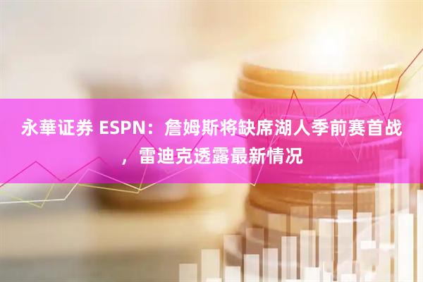 永華证券 ESPN：詹姆斯将缺席湖人季前赛首战，雷迪克透露最新情况