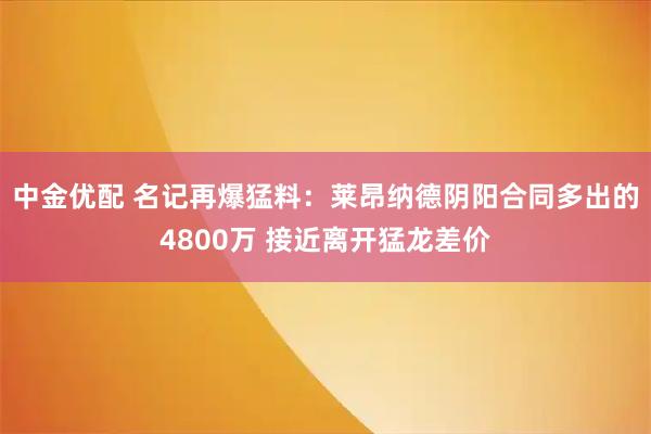 中金优配 名记再爆猛料：莱昂纳德阴阳合同多出的4800万 接近离开猛龙差价