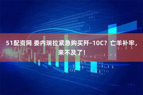 51配资网 委内瑞拉紧急购买歼-10C？亡羊补牢，来不及了！