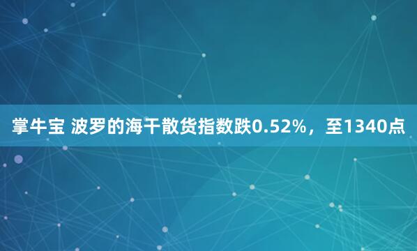 掌牛宝 波罗的海干散货指数跌0.52%，至1340点