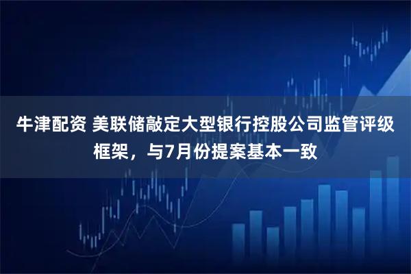 牛津配资 美联储敲定大型银行控股公司监管评级框架，与7月份提案基本一致