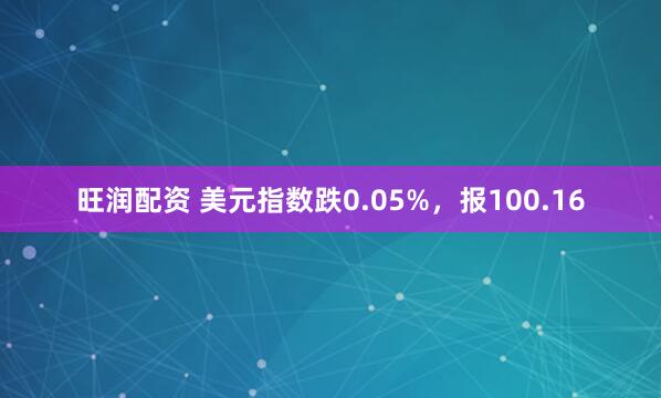 旺润配资 美元指数跌0.05%，报100.16
