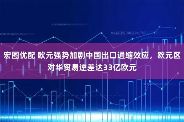 宏图优配 欧元强势加剧中国出口通缩效应，欧元区对华贸易逆差达33亿欧元