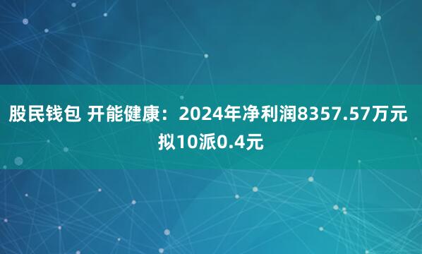 股民钱包 开能健康：2024年净利润8357.57万元 拟10派0.4元