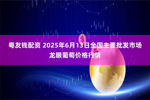 粤友钱配资 2025年6月13日全国主要批发市场龙眼葡萄价格行情