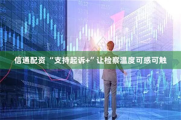 信通配资 “支持起诉+”让检察温度可感可触