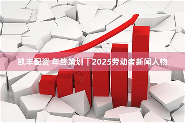 凯丰配资 年终策划｜2025劳动者新闻人物