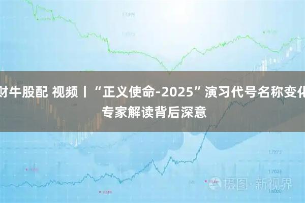 财牛股配 视频丨“正义使命-2025”演习代号名称变化 专家解读背后深意
