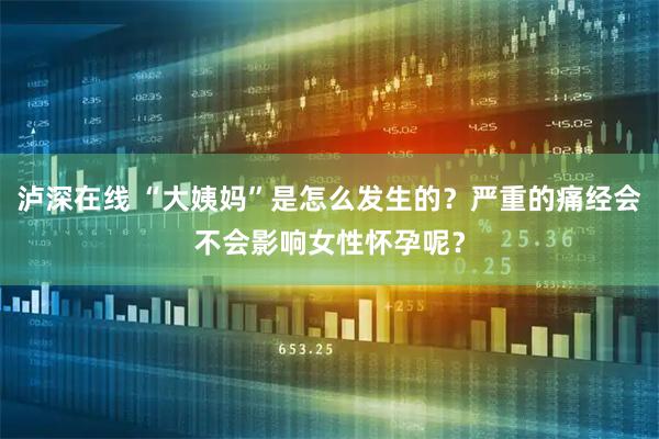 泸深在线 “大姨妈”是怎么发生的？严重的痛经会不会影响女性怀孕呢？