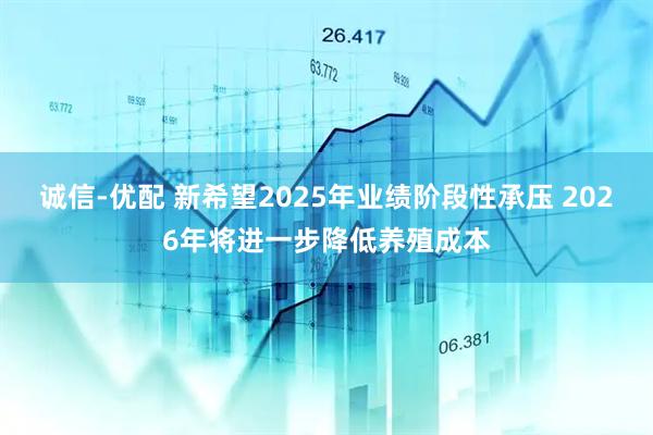 诚信-优配 新希望2025年业绩阶段性承压 2026年将进一步降低养殖成本
