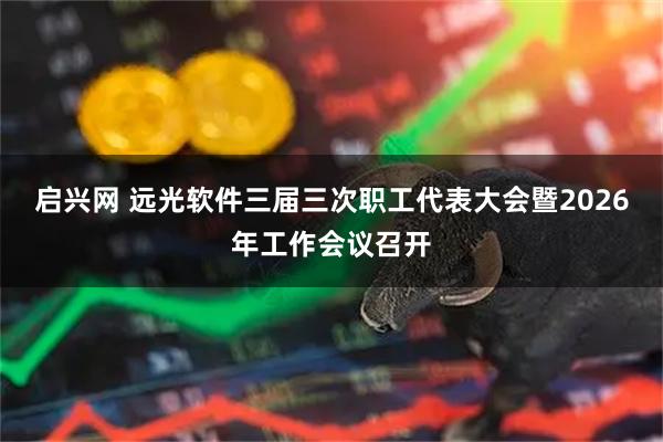 启兴网 远光软件三届三次职工代表大会暨2026年工作会议召开