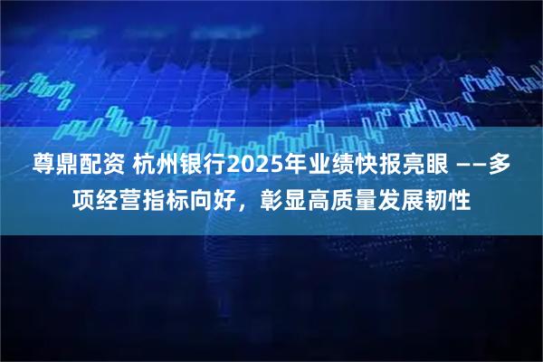 尊鼎配资 杭州银行2025年业绩快报亮眼 ——多项经营指标向好，彰显高质量发展韧性