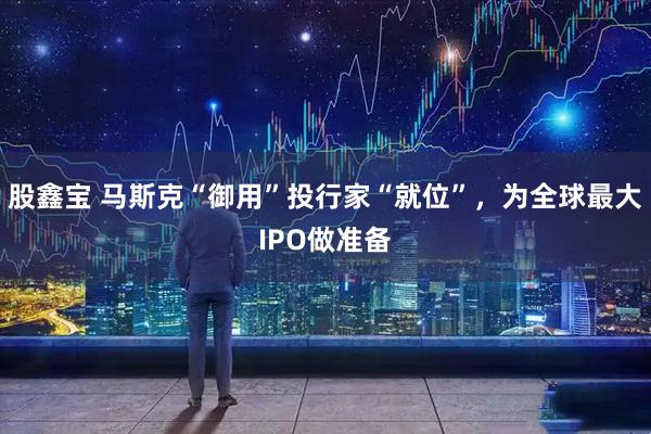 股鑫宝 马斯克“御用”投行家“就位”，为全球最大IPO做准备
