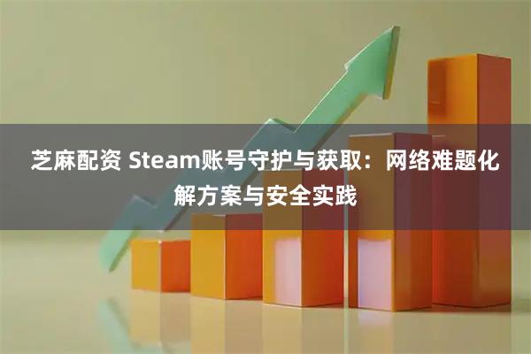 芝麻配资 Steam账号守护与获取：网络难题化解方案与安全实践
