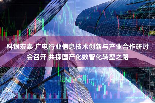 科银宏泰 广电行业信息技术创新与产业合作研讨会召开 共探国产化数智化转型之路