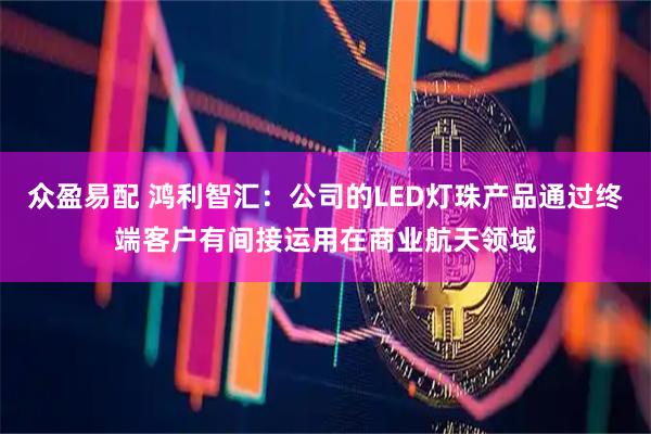 众盈易配 鸿利智汇：公司的LED灯珠产品通过终端客户有间接运用在商业航天领域
