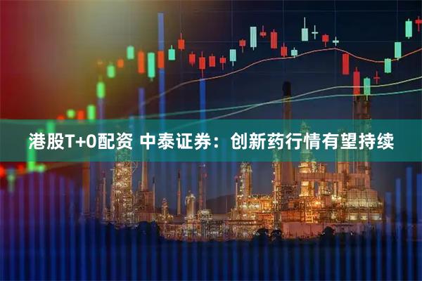 港股T+0配资 中泰证券：创新药行情有望持续